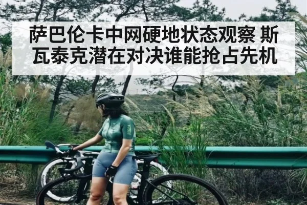 萨巴伦卡中网硬地状态观察 斯瓦泰克潜在对决谁能抢占先机
