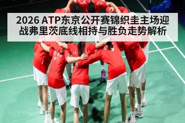 2026 ATP东京公开赛锦织圭主场迎战弗里茨底线相持与胜负走势解析