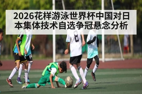 2026花样游泳世界杯中国对日本集体技术自选争冠悬念分析